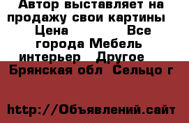 Автор выставляет на продажу свои картины  › Цена ­ 22 000 - Все города Мебель, интерьер » Другое   . Брянская обл.,Сельцо г.